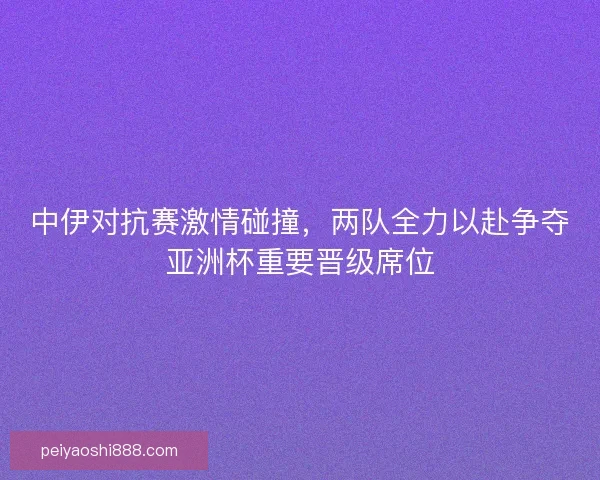 中伊对抗赛激情碰撞，两队全力以赴争夺亚洲杯重要晋级席位