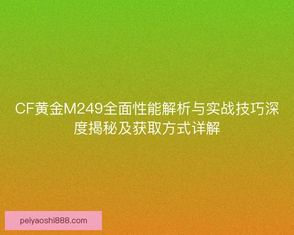 CF黄金M249全面性能解析与实战技巧深度揭秘及获取方式详解