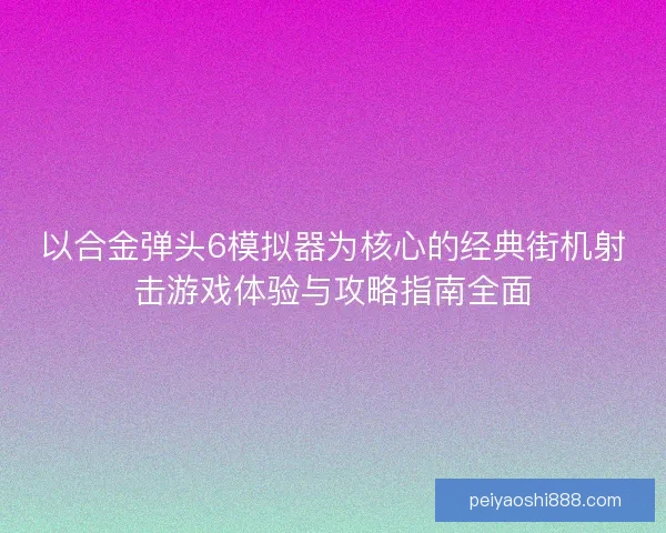 以合金弹头6模拟器为核心的经典街机射击游戏体验与攻略指南全面